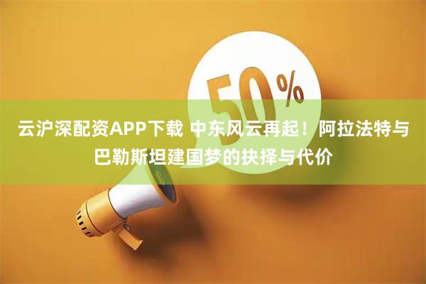 云沪深配资APP下载 中东风云再起！阿拉法特与巴勒斯坦建国梦的抉择与代价