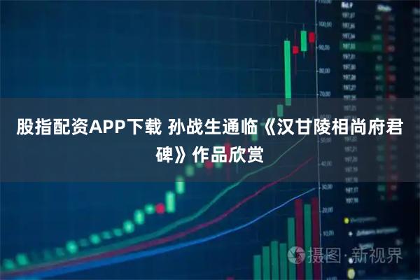 股指配资APP下载 孙战生通临《汉甘陵相尚府君碑》作品欣赏