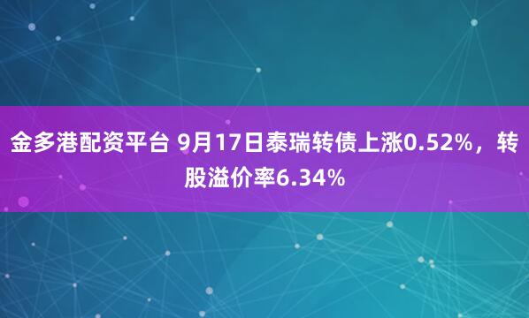金多港配资平台 9月17日泰瑞转债上涨0.52%，转股溢价率6.34%
