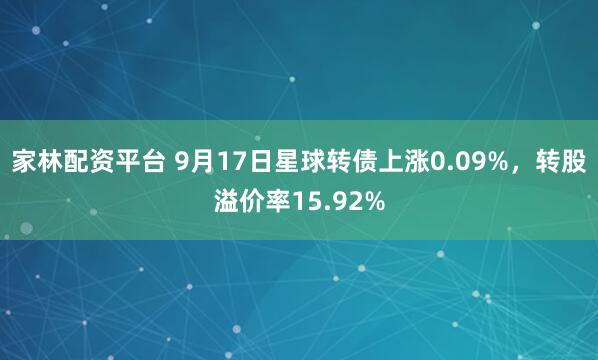 家林配资平台 9月17日星球转债上涨0.09%，转股溢价率15.92%
