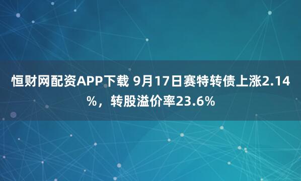 恒财网配资APP下载 9月17日赛特转债上涨2.14%，转股溢价率23.6%