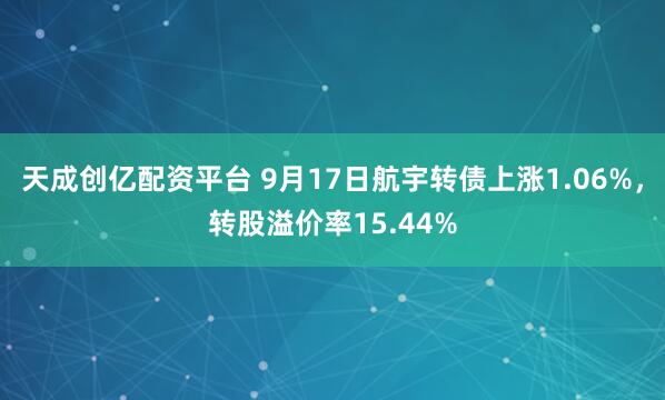 天成创亿配资平台 9月17日航宇转债上涨1.06%，转股溢价率15.44%
