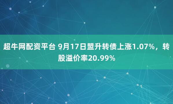 超牛网配资平台 9月17日盟升转债上涨1.07%，转股溢价率20.99%