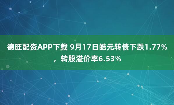 德旺配资APP下载 9月17日皓元转债下跌1.77%，转股溢价率6.53%