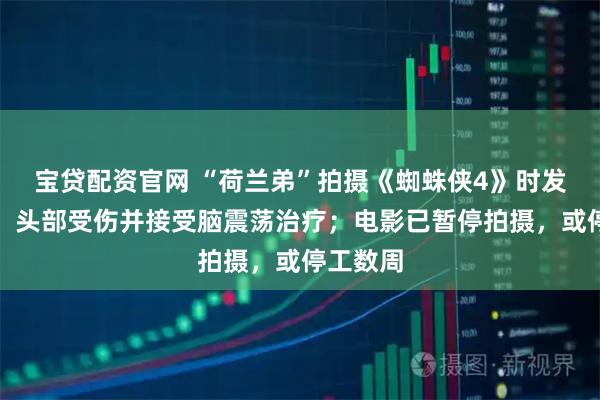 宝贷配资官网 “荷兰弟”拍摄《蜘蛛侠4》时发生意外，头部受伤并接受脑震荡治疗；电影已暂停拍摄，或停工数周