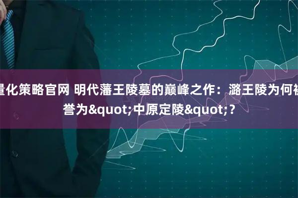 量化策略官网 明代藩王陵墓的巅峰之作：潞王陵为何被誉为"中原定陵"？