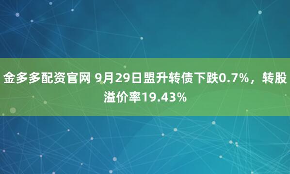 金多多配资官网 9月29日盟升转债下跌0.7%，转股溢价率19.43%