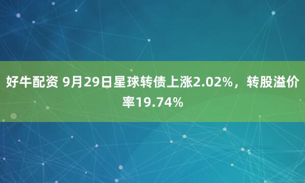 好牛配资 9月29日星球转债上涨2.02%，转股溢价率19.74%