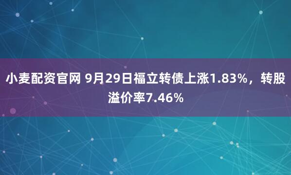 小麦配资官网 9月29日福立转债上涨1.83%，转股溢价率7.46%