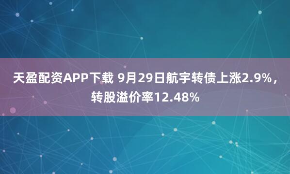 天盈配资APP下载 9月29日航宇转债上涨2.9%，转股溢价率12.48%