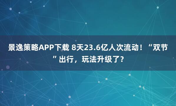 景逸策略APP下载 8天23.6亿人次流动！“双节”出行，玩法升级了？
