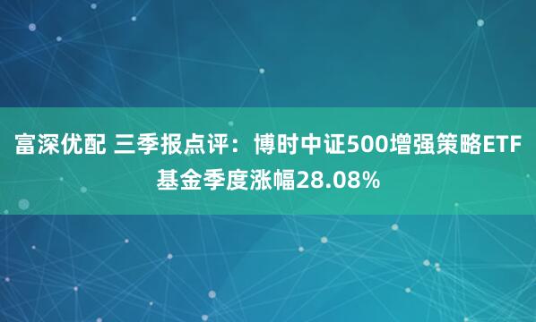 富深优配 三季报点评：博时中证500增强策略ETF基金季度涨幅28.08%