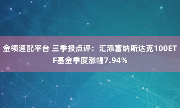 金领速配平台 三季报点评：汇添富纳斯达克100ETF基金季度涨幅7.94%