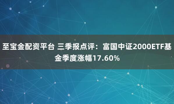 至宝金配资平台 三季报点评：富国中证2000ETF基金季度涨幅17.60%