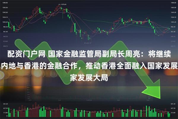 配资门户网 国家金融监管局副局长周亮：将继续深化内地与香港的金融合作，推动香港全面融入国家发展大局