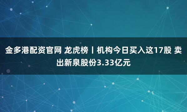 金多港配资官网 龙虎榜丨机构今日买入这17股 卖出新泉股份3.33亿元
