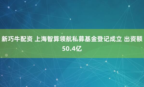 新巧牛配资 上海智算领航私募基金登记成立 出资额50.4亿