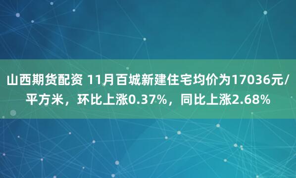 山西期货配资 11月百城新建住宅均价为17036元/平方米，环比上涨0.37%，同比上涨2.68%