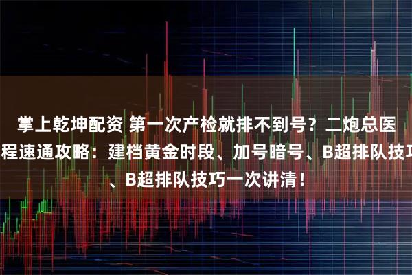 掌上乾坤配资 第一次产检就排不到号？二炮总医院产检全流程速通攻略：建档黄金时段、加号暗号、B超排队技巧一次讲清！