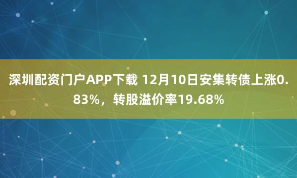 深圳配资门户APP下载 12月10日安集转债上涨0.83%，转股溢价率19.68%