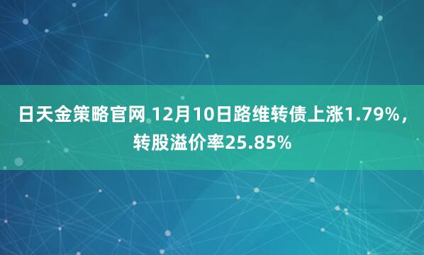 日天金策略官网 12月10日路维转债上涨1.79%，转股溢价率25.85%
