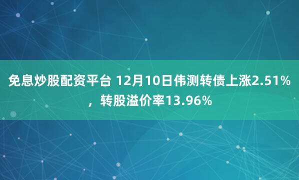 免息炒股配资平台 12月10日伟测转债上涨2.51%，转股溢价率13.96%