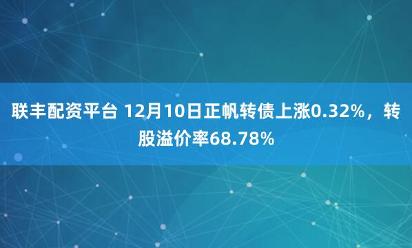 联丰配资平台 12月10日正帆转债上涨0.32%，转股溢价率68.78%