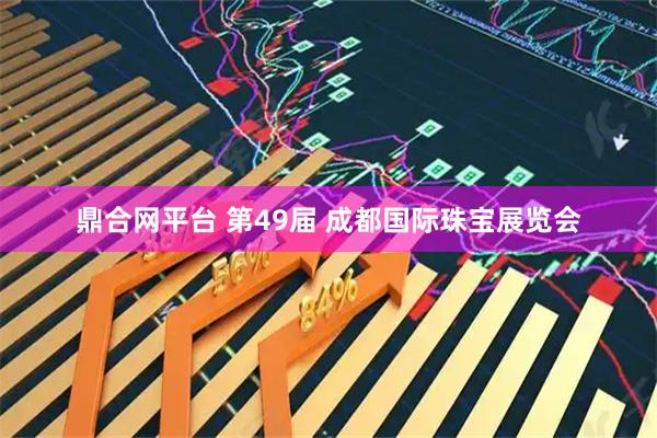 鼎合网平台 第49届 成都国际珠宝展览会
