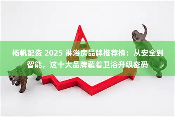 杨帆配资 2025 淋浴房品牌推荐榜：从安全到智能，这十大品牌藏着卫浴升级密码