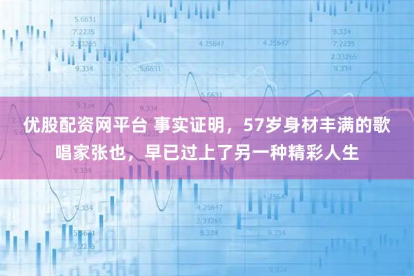 优股配资网平台 事实证明，57岁身材丰满的歌唱家张也，早已过上了另一种精彩人生