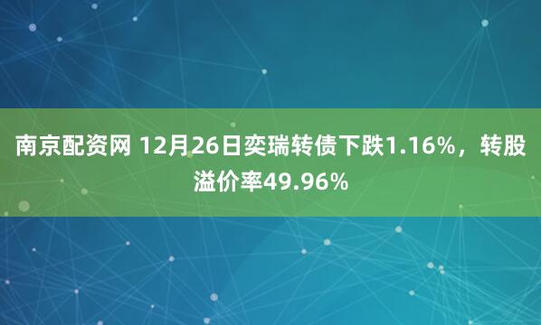南京配资网 12月26日奕瑞转债下跌1.16%，转股溢价率49.96%