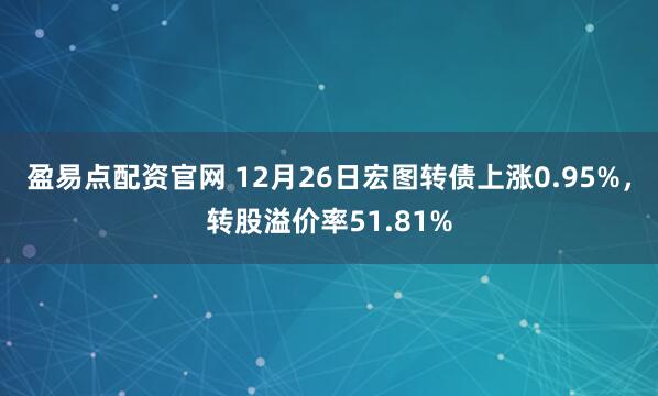 盈易点配资官网 12月26日宏图转债上涨0.95%，转股溢价率51.81%
