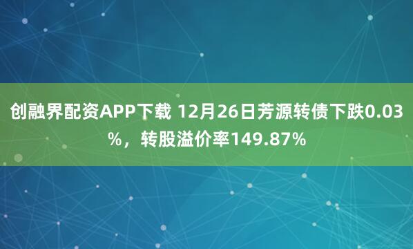 创融界配资APP下载 12月26日芳源转债下跌0.03%，转股溢价率149.87%