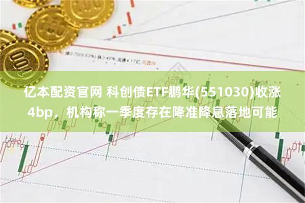 亿本配资官网 科创债ETF鹏华(551030)收涨4bp，机构称一季度存在降准降息落地可能