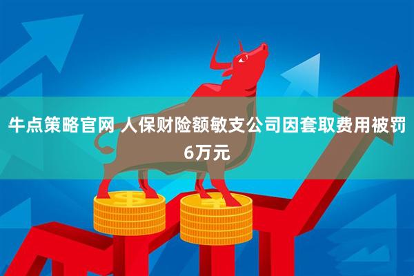 牛点策略官网 人保财险额敏支公司因套取费用被罚6万元