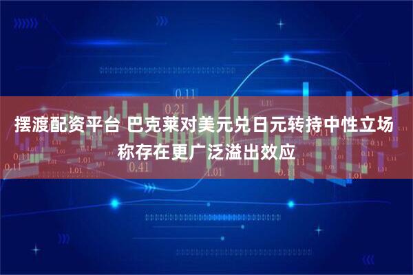 摆渡配资平台 巴克莱对美元兑日元转持中性立场 称存在更广泛溢出效应