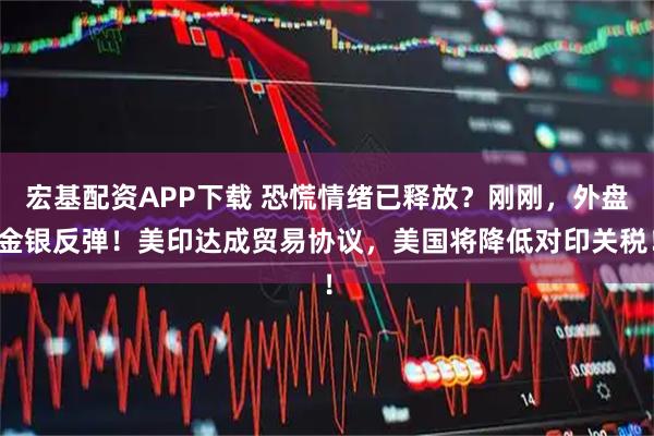 宏基配资APP下载 恐慌情绪已释放？刚刚，外盘金银反弹！美印达成贸易协议，美国将降低对印关税！