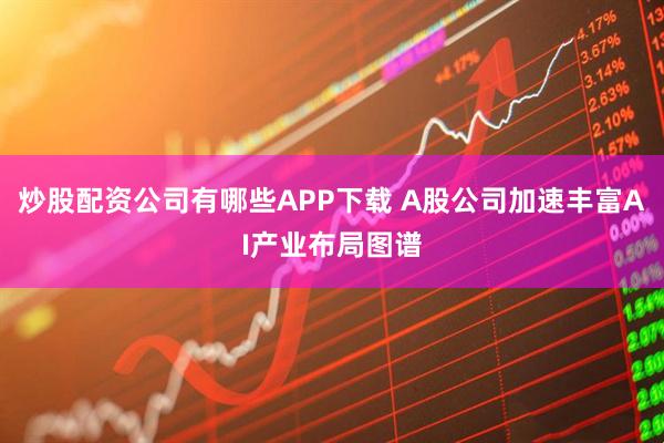 炒股配资公司有哪些APP下载 A股公司加速丰富AI产业布局图谱
