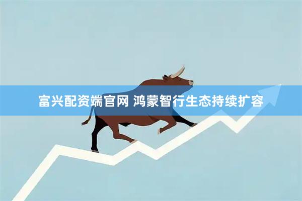 富兴配资端官网 鸿蒙智行生态持续扩容