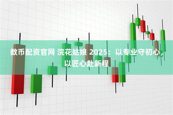 数币配资官网 浣花姑娘 2025：以专业守初心，以匠心赴新程