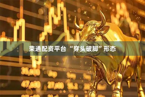荣通配资平台 “穿头破脚”形态