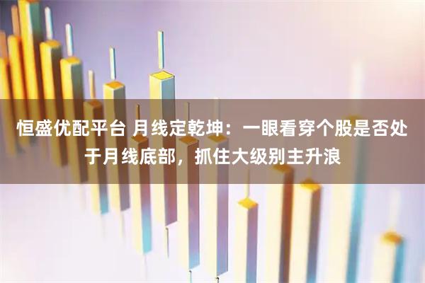 恒盛优配平台 月线定乾坤：一眼看穿个股是否处于月线底部，抓住大级别主升浪