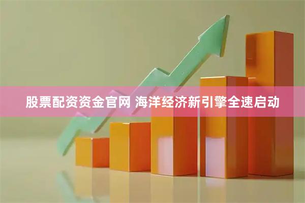 股票配资资金官网 海洋经济新引擎全速启动