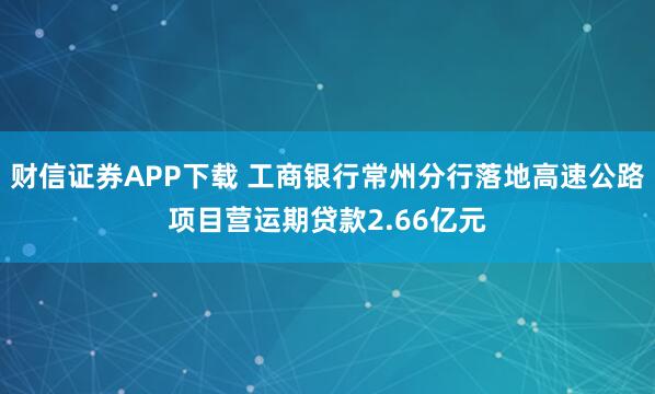 财信证券APP下载 工商银行常州分行落地高速公路项目营运期贷款2.66亿元