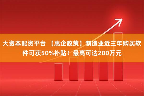 大资本配资平台 【惠企政策】制造业近三年购买软件可获50%补贴！最高可达200万元